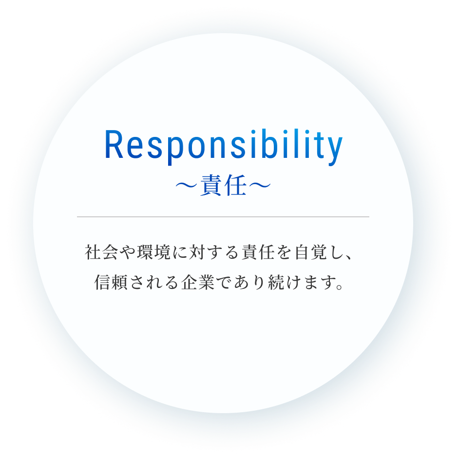 Responsibility 〜責任〜 社会や環境に対する責任を自覚し、
信頼される企業であり続けます。